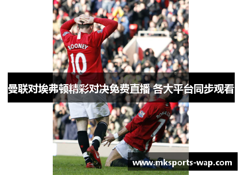 曼联对埃弗顿精彩对决免费直播 各大平台同步观看